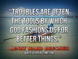 ... by which God fashions us for better things.” — Henry Ward Beecher