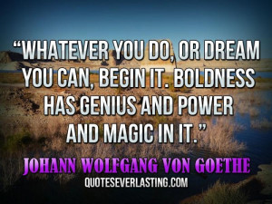 ... has genius and power and magic in it. _ Johann Wolfgang von Goeth