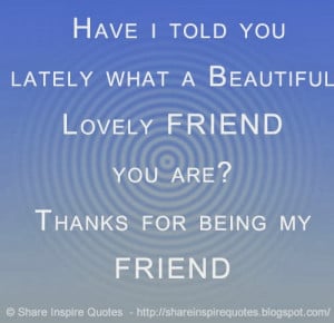 ... what a Beautiful Lovely FRIEND you are? Thanks for being my FRIEND