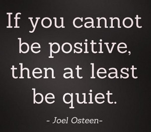 If you cannot be positive, then at least be quiet. – Joel Osteen