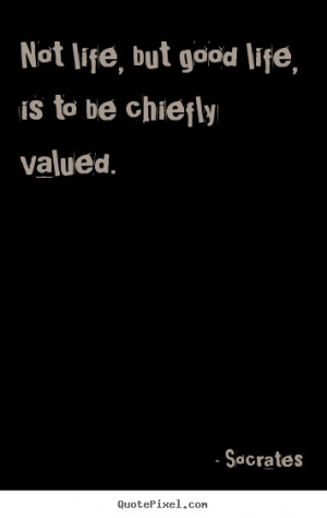Quotes about life - Not life, but good life, is to be chiefly valued.