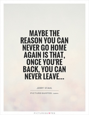 Maybe the reason you can never go home again is that, once you're back ...