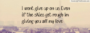 ... give up, on us. Even if the skies get rough. Im giving you all my love