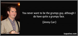You never want to be the grumpy guy, although I do have quite a grumpy ...