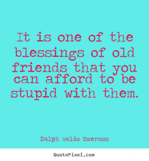 It is one of the blessings of old friends that.. Ralph Waldo Emerson ...