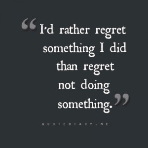 rather regret something I did than regret not doing something.