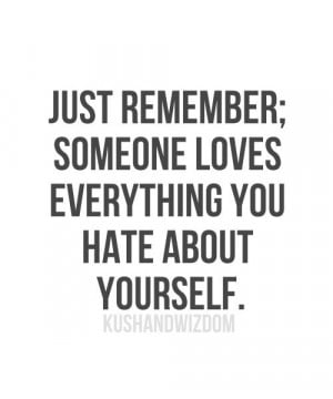 Just remember; someone loves everything you hate about yourself
