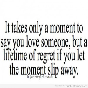 ... You Love Someone, But A Lifetime Of Regret If You Let The Moment Slip