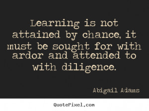 Abigail Adams Quotes - Learning is not attained by chance, it must be ...