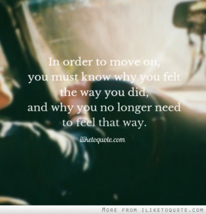 In order to move on, you must know why you felt the way you did, and ...