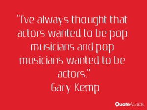 ve always thought that actors wanted to be pop musicians and pop