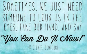 You can do it now! -Uchtdorf. One of my favorite talks!!!