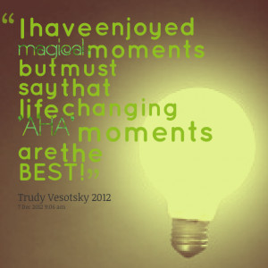 ... moments but must say that life changing 'aha' moments are the best