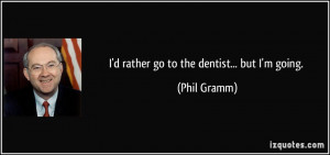 rather go to the dentist... but I'm going. - Phil Gramm