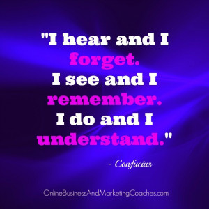 ... forget. I see and I remember. I do and I understand.” – Confucius