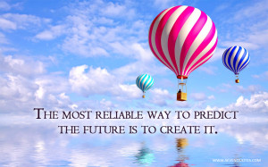 The most reliable way to predict the future is to create it.