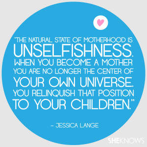 The natural state of motherhood is unselfishness. When you become a ...
