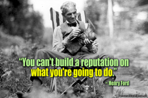 ... can't build a reputation on what you're going to do.” ~ Henry Ford