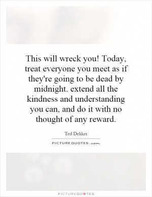 This will wreck you! Today, treat everyone you meet as if they're ...
