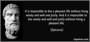 It is impossible to live a pleasant life without living wisely and ...