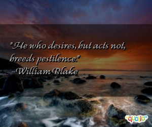 He who desires , but acts not, breeds pestilence .