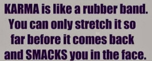 Karma is like arubber band. You can only stretch it so far before it ...