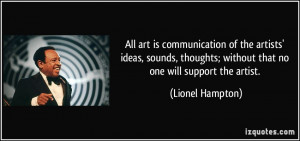 All art is communication of the artists' ideas, sounds, thoughts ...