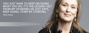 Meryl Streep - You just have to keep on doing what you do. It's the ...