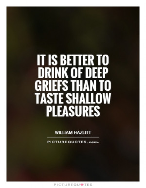 drink of deep griefs than to taste shallow pleasures Picture Quote 1