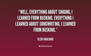 Well, everything about singing, I learned from busking. Everything I ...
