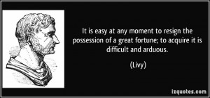 ... of a great fortune; to acquire it is difficult and arduous. - Livy