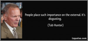 ... place such importance on the external. It's disgusting. - Tab Hunter