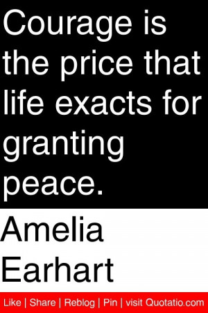 Amelia Earhart - Courage is the price that life exacts for granting ...