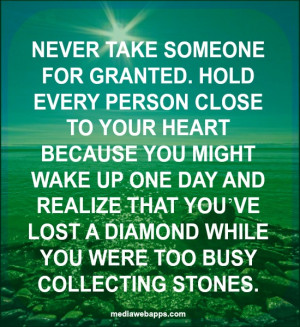 Never take someone for granted. Hold every person close to your heart ...