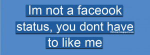 Im not a facebook status, you dont have to like me - Funny Quote FB ...