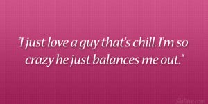 just love a guy that’s chill. I’m so crazy he just balances me ...