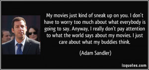 ... my movies. I just care about what my buddies think. - Adam Sandler