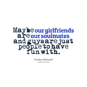Quotes Picture: maybe our girlfriends are our soulmates and guys are ...