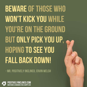 Beware Of Those Who Won’t Kick You While You’re Down…
