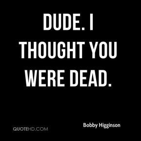 Bobby Higginson - Dude. I thought you were dead.