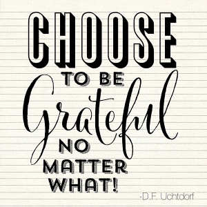 ... Choose to be grateful, no matter what!” – Elder Dieter F. Uchtdorf