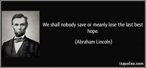 We shall nobody save or meanly lose the last best hope. - Abraham ...