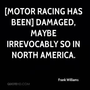... Motor racing has been] damaged, maybe irrevocably so in North America