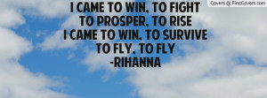 ... prosper, to rise I came to win, to surviveto fly, to fly-Rihanna