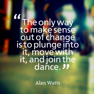 ... out of change is to plunge into it, move with it, and join the dance