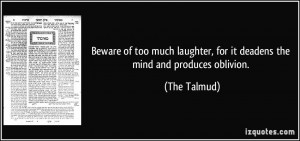 ... laughter, for it deadens the mind and produces oblivion. - The Talmud