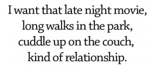 ... long walks in the park, cuddle up on the couch, kind of relationship