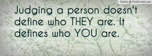 judging a person doesn't define who they are. it defines who you are ...