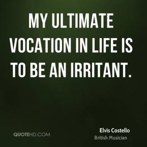 Elvis Costello - My ultimate vocation in life is to be an irritant.