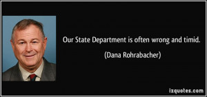 Our State Department is often wrong and timid. - Dana Rohrabacher